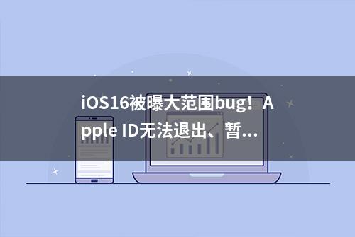 iOS16被曝大范围bug！Apple ID无法退出、暂无法解决，网友建议：非主力机非必要不升级