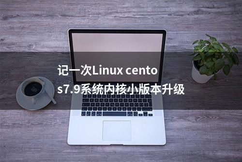 记一次Linux centos7.9系统内核小版本升级