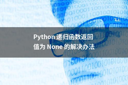 Python 递归函数返回值为 None 的解决办法