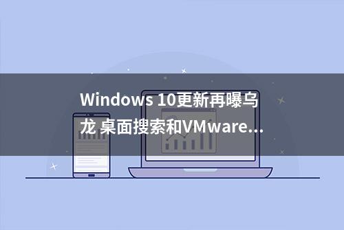 Windows 10更新再曝乌龙 桌面搜索和VMware Workstation不可用