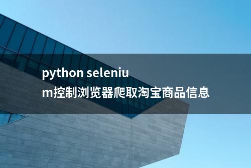 python selenium控制浏览器爬取淘宝商品信息