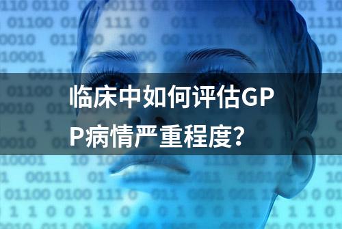 临床中如何评估GPP病情严重程度？