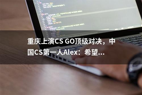 重庆上演CS GO顶级对决，中国CS第一人Alex：希望重庆电竞成为西南地区“领头羊”