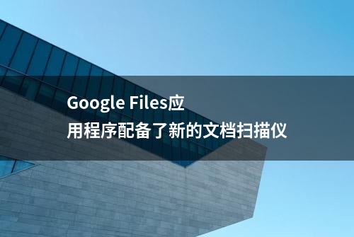 Google Files应用程序配备了新的文档扫描仪