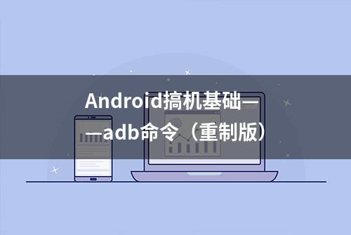 Android搞机基础——adb命令（重制版）