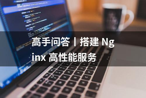 高手问答丨搭建 Nginx 高性能服务