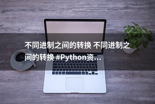 不同进制之间的转换 不同进制之间的转换 #Python资料