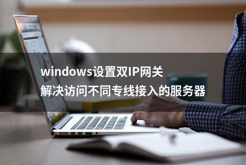 windows设置双IP网关解决访问不同专线接入的服务器