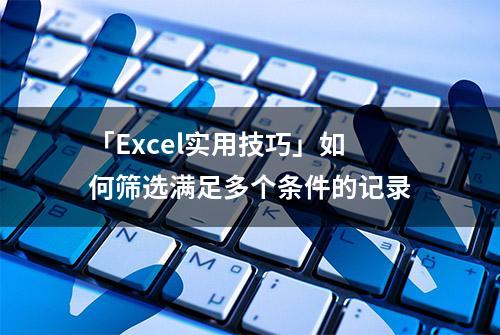 「Excel实用技巧」如何筛选满足多个条件的记录