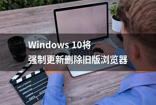 Windows 10将强制更新删除旧版浏览器
