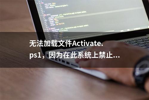 无法加载文件Activate.ps1，因为在此系统上禁止运行脚本。
