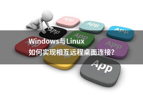 Windows与Linux如何实现相互远程桌面连接？