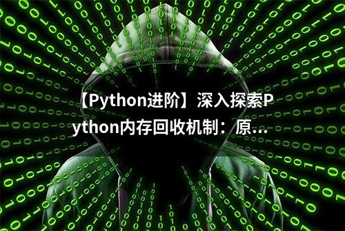 【Python进阶】深入探索Python内存回收机制：原理与实践