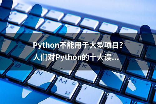 Python不能用于大型项目？人们对Python的十大误解