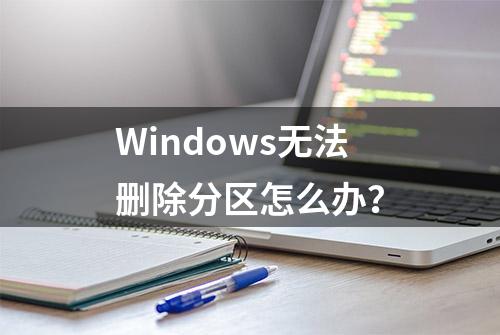 Windows无法删除分区怎么办？