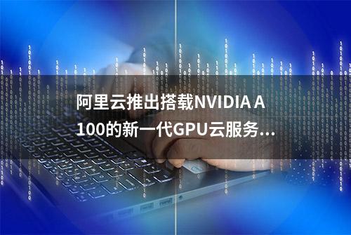 阿里云推出搭载NVIDIA A100的新一代GPU云服务器