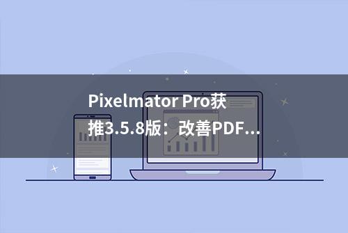 Pixelmator Pro获推3.5.8版：改善PDF文件编辑功能等