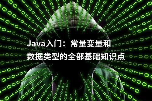 Java入门：常量变量和数据类型的全部基础知识点