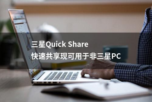三星Quick Share快速共享现可用于非三星PC
