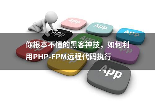 你根本不懂的黑客神技，如何利用PHP-FPM远程代码执行