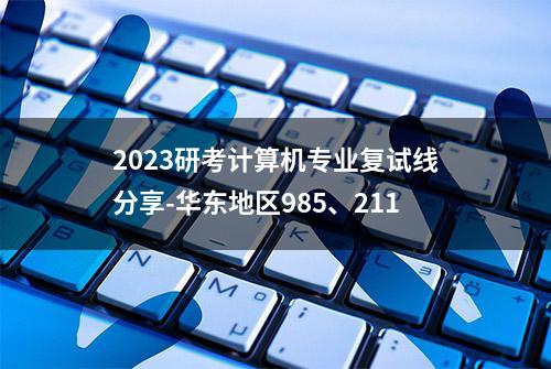 2023研考计算机专业复试线分享-华东地区985、211