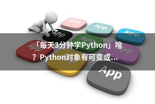 「每天3分钟学Python」啥？Python对象有可变或不可变之分？
