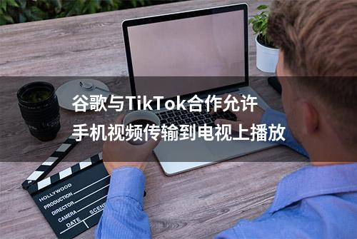 谷歌与TikTok合作允许手机视频传输到电视上播放