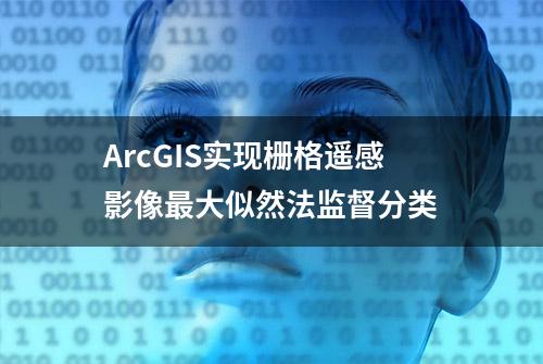 ArcGIS实现栅格遥感影像最大似然法监督分类