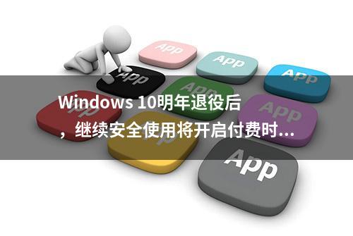 Windows 10明年退役后，继续安全使用将开启付费时代