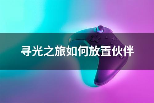 寻光之旅如何放置伙伴