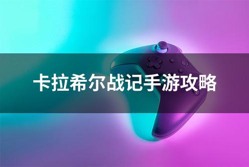 卡拉希尔战记手游攻略