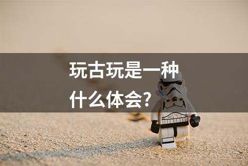 玩古玩是一种什么体会?