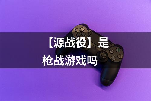 【源战役】是枪战游戏吗