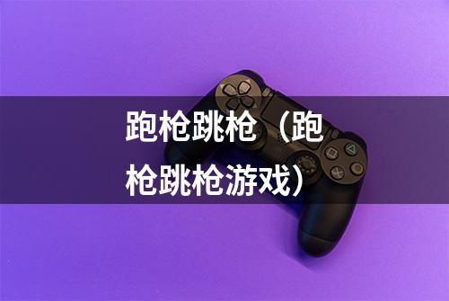 跑枪跳枪（跑枪跳枪游戏）