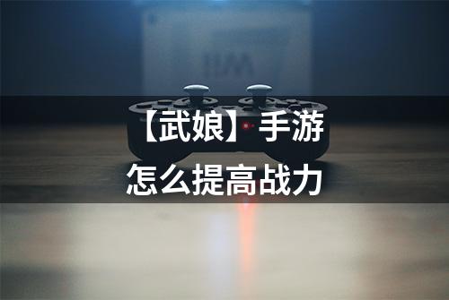 【武娘】手游怎么提高战力