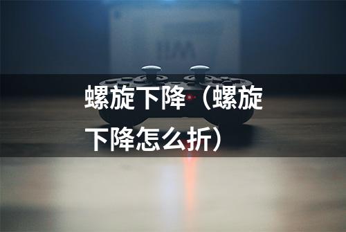 螺旋下降（螺旋下降怎么折）