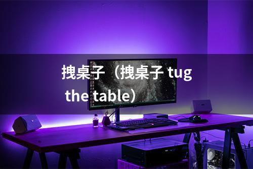 拽桌子（拽桌子 tug the table）