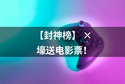 【封神榜】 × 壕送电影票！