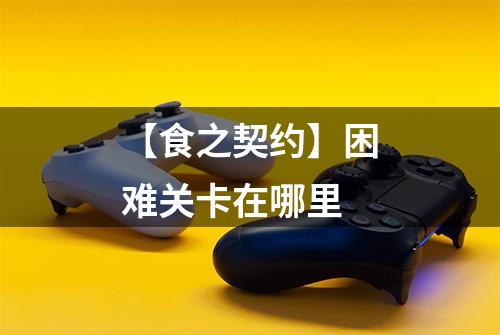 【食之契约】困难关卡在哪里