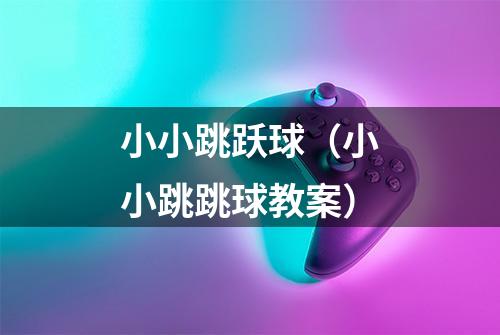 小小跳跃球（小小跳跳球教案）