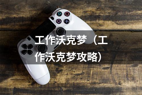 工作沃克梦（工作沃克梦攻略）