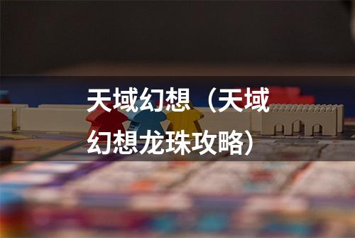 天域幻想(天域幻想龙珠攻略)