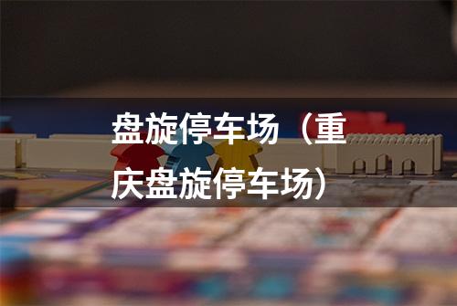 盘旋停车场（重庆盘旋停车场）