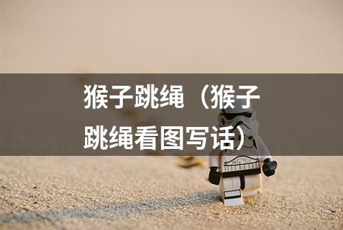 猴子跳绳（猴子跳绳看图写话）