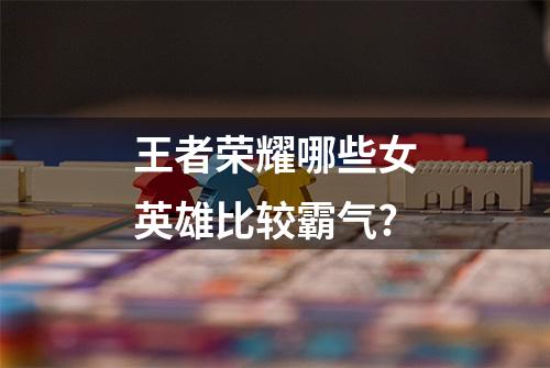 王者荣耀哪些女英雄比较霸气?