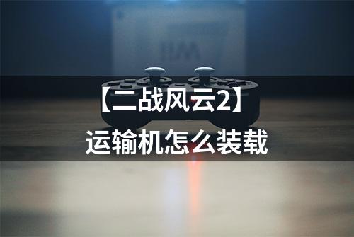 【二战风云2】运输机怎么装载