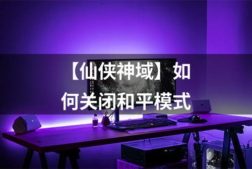 【仙侠神域】如何关闭和平模式