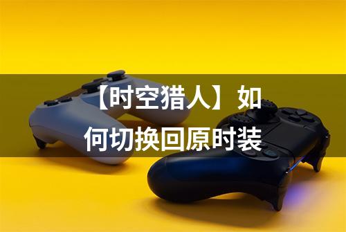 【时空猎人】如何切换回原时装