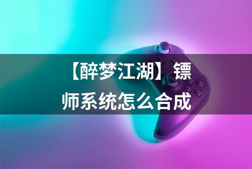 【醉梦江湖】镖师系统怎么合成
