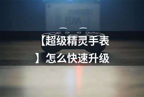 【超级精灵手表】怎么快速升级
